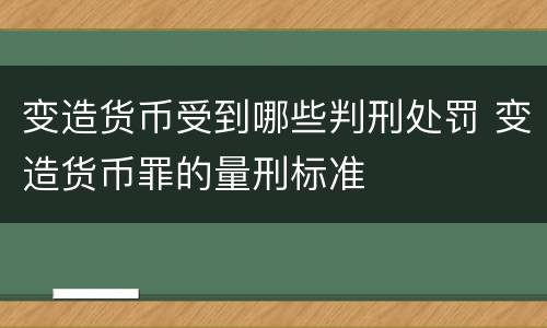 变造货币受到哪些判刑处罚 变造货币罪的量刑标准
