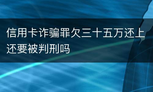 信用卡诈骗罪欠三十五万还上还要被判刑吗