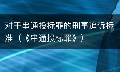 对于串通投标罪的刑事追诉标准（《串通投标罪》）