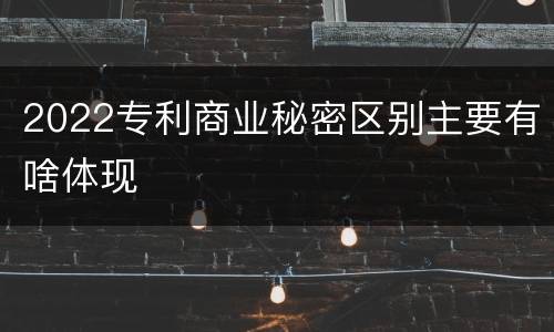2022专利商业秘密区别主要有啥体现
