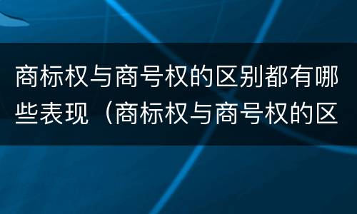 商标权与商号权的区别都有哪些表现（商标权与商号权的区别都有哪些表现形式）