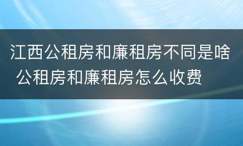 江西公租房和廉租房不同是啥 公租房和廉租房怎么收费