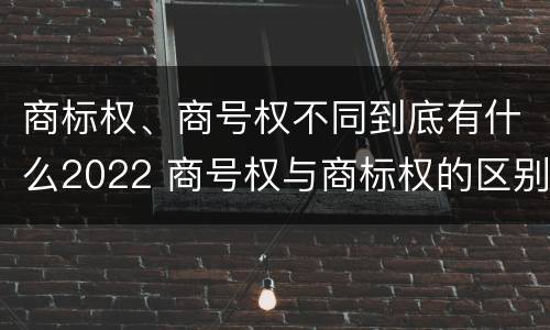 商标权、商号权不同到底有什么2022 商号权与商标权的区别