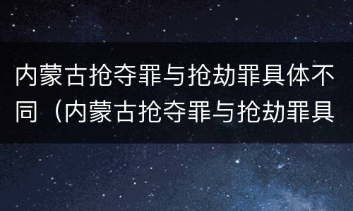 内蒙古抢夺罪与抢劫罪具体不同（内蒙古抢夺罪与抢劫罪具体不同原因）