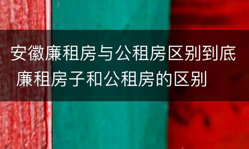 安徽廉租房与公租房区别到底 廉租房子和公租房的区别