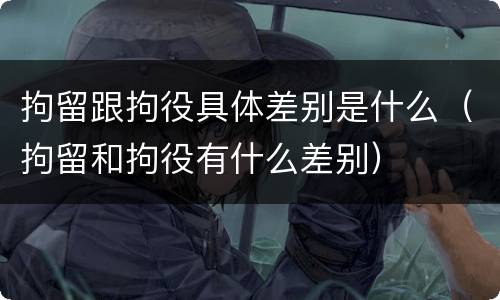 拘留跟拘役具体差别是什么（拘留和拘役有什么差别）