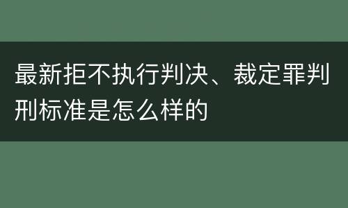 最新拒不执行判决、裁定罪判刑标准是怎么样的
