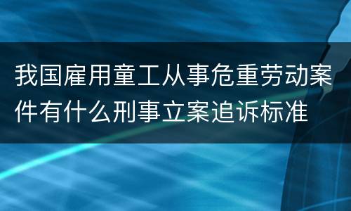 我国雇用童工从事危重劳动案件有什么刑事立案追诉标准