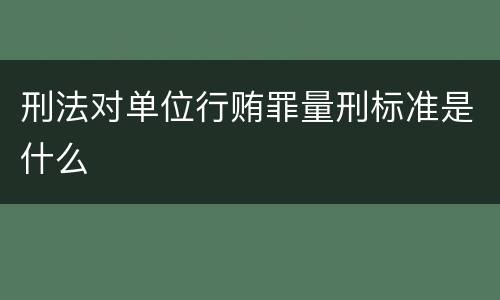 刑法对单位行贿罪量刑标准是什么