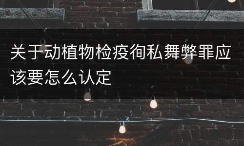 关于动植物检疫徇私舞弊罪应该要怎么认定