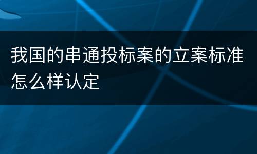 我国的串通投标案的立案标准怎么样认定 我国的串通投标案的立案标准怎么样认定