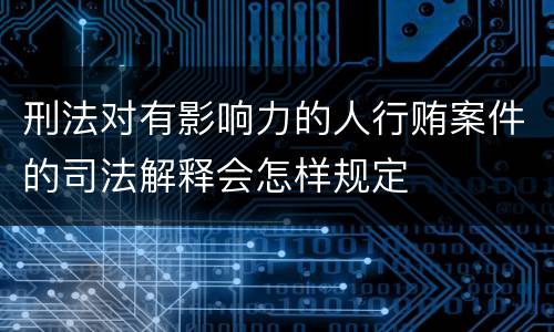 刑法对有影响力的人行贿案件的司法解释会怎样规定 刑法对有影响力的人行贿案件的司法解释会怎样规定