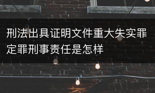 刑法出具证明文件重大失实罪定罪刑事责任是怎样