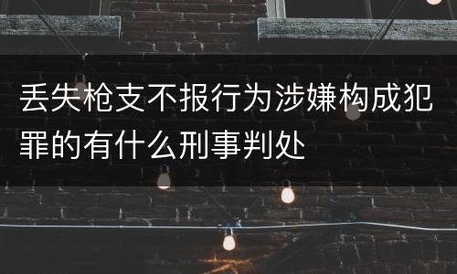 丢失枪支不报行为涉嫌构成犯罪的有什么刑事判处