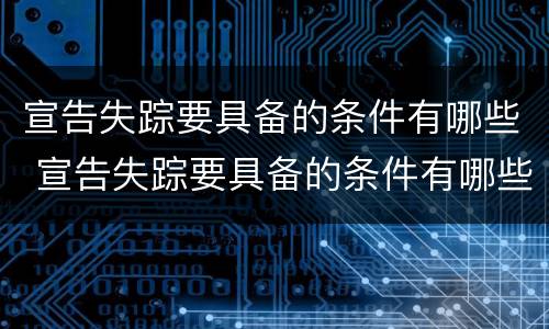 宣告失踪要具备的条件有哪些 宣告失踪要具备的条件有哪些呢