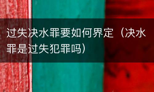 过失决水罪要如何界定（决水罪是过失犯罪吗）