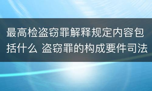 最高检盗窃罪解释规定内容包括什么 盗窃罪的构成要件司法解释