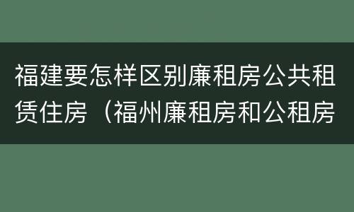福建要怎样区别廉租房公共租赁住房（福州廉租房和公租房的区别）