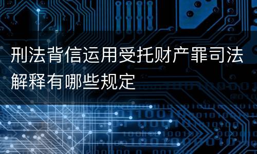 刑法背信运用受托财产罪司法解释有哪些规定