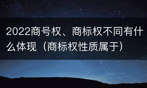 2022商号权、商标权不同有什么体现（商标权性质属于）