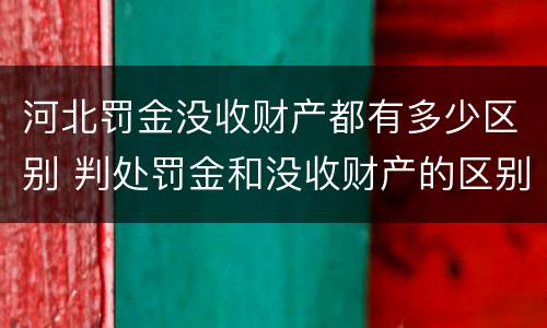 河北罚金没收财产都有多少区别 判处罚金和没收财产的区别