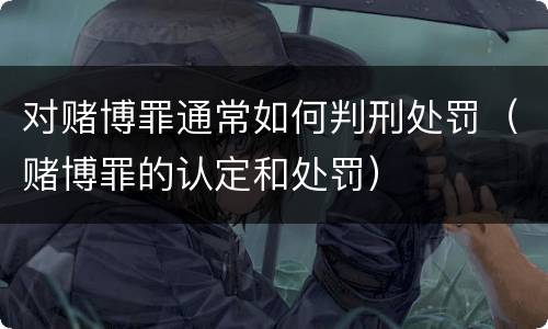 对赌博罪通常如何判刑处罚（赌博罪的认定和处罚）