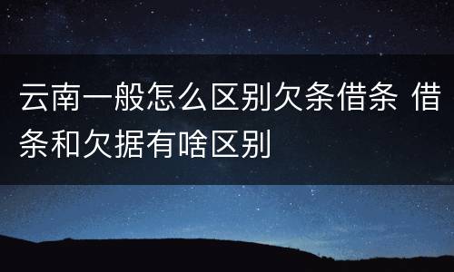 云南一般怎么区别欠条借条 借条和欠据有啥区别