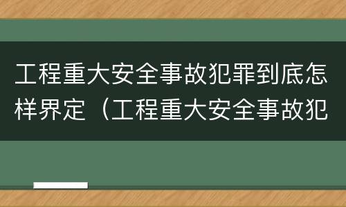 工程重大安全事故犯罪到底怎样界定（工程重大安全事故犯罪到底怎样界定的）