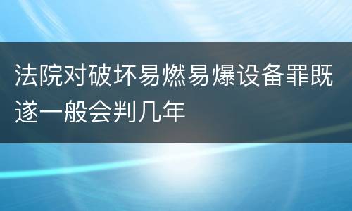 法院对破坏易燃易爆设备罪既遂一般会判几年
