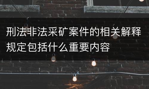 刑法非法采矿案件的相关解释规定包括什么重要内容