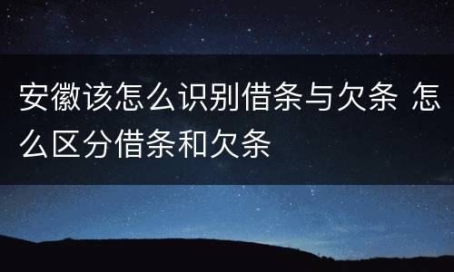 安徽该怎么识别借条与欠条 怎么区分借条和欠条