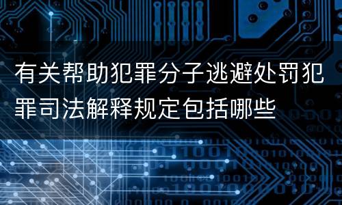 有关帮助犯罪分子逃避处罚犯罪司法解释规定包括哪些