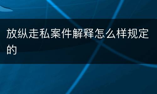 放纵走私案件解释怎么样规定的
