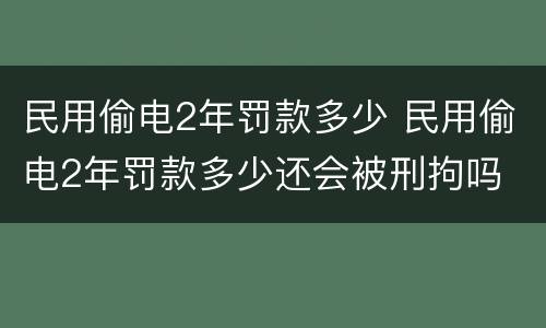 民用偷电2年罚款多少 民用偷电2年罚款多少还会被刑拘吗