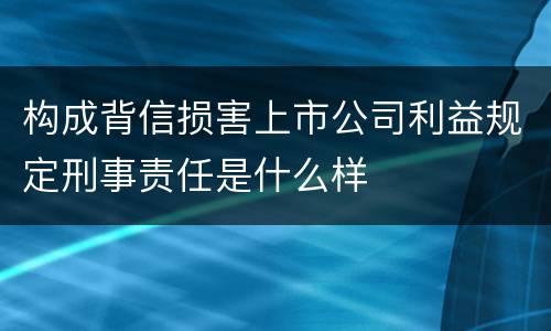 构成背信损害上市公司利益规定刑事责任是什么样