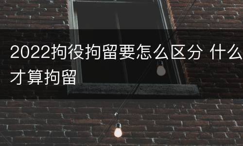 2022拘役拘留要怎么区分 什么才算拘留