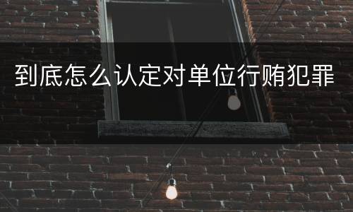 到底怎么认定对单位行贿犯罪