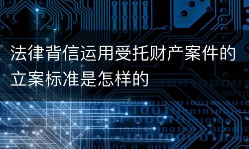 法律背信运用受托财产案件的立案标准是怎样的