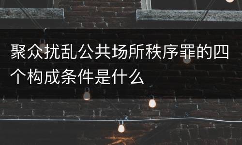 聚众扰乱公共场所秩序罪的四个构成条件是什么