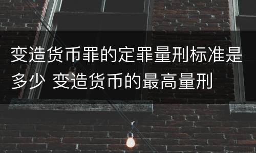 变造货币罪的定罪量刑标准是多少 变造货币的最高量刑