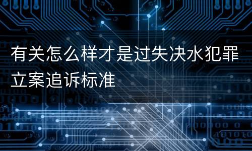 有关怎么样才是过失决水犯罪立案追诉标准