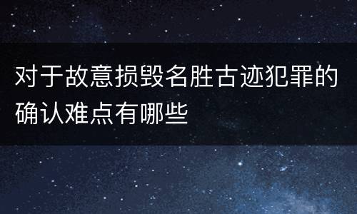 对于故意损毁名胜古迹犯罪的确认难点有哪些