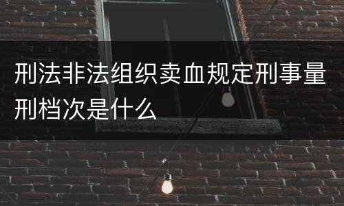 刑法非法组织卖血规定刑事量刑档次是什么