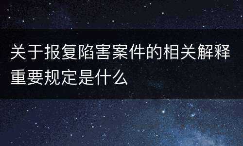 关于报复陷害案件的相关解释重要规定是什么