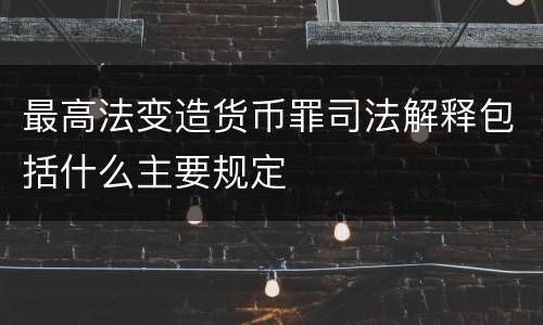 最高法变造货币罪司法解释包括什么主要规定