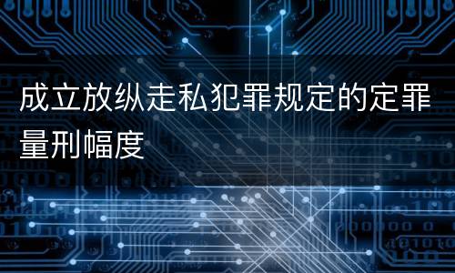 成立放纵走私犯罪规定的定罪量刑幅度