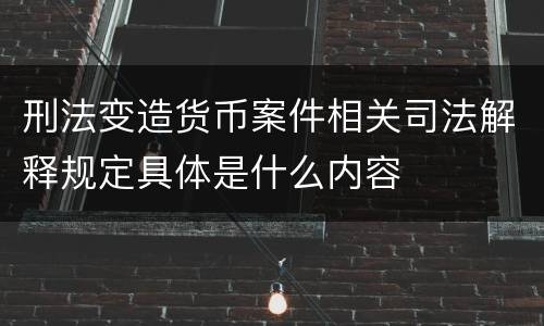 刑法变造货币案件相关司法解释规定具体是什么内容