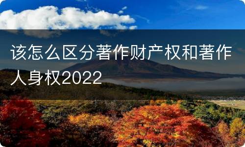 该怎么区分著作财产权和著作人身权2022