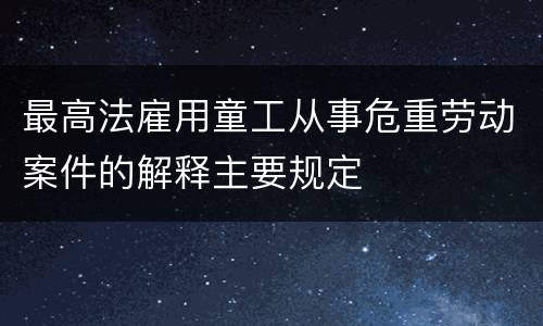 最高法雇用童工从事危重劳动案件的解释主要规定