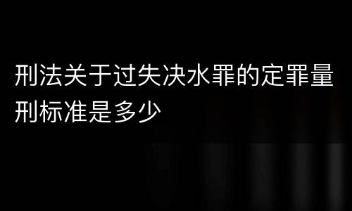 刑法关于过失决水罪的定罪量刑标准是多少